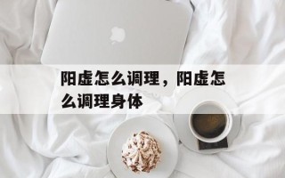阳虚怎么调理，阳虚怎么调理身体