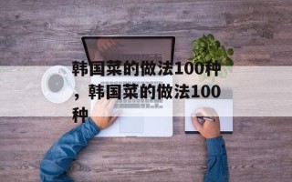 韩国菜的做法100种，韩国菜的做法100种
