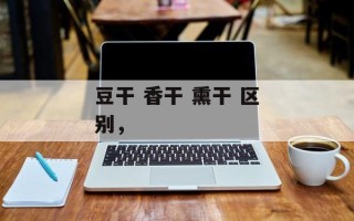 豆干 香干 熏干 区别，