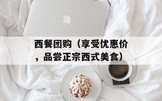 西餐团购（享受优惠价，品尝正宗西式美食）