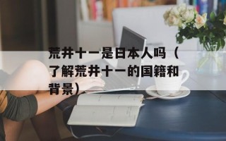荒井十一是日本人吗（了解荒井十一的国籍和背景）