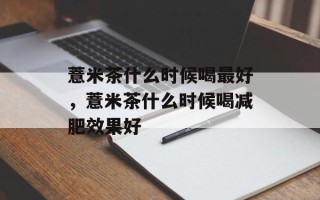 薏米茶什么时候喝最好，薏米茶什么时候喝减肥效果好
