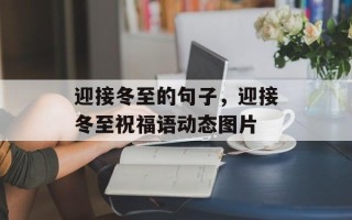 迎接冬至的句子，迎接冬至祝福语动态图片
