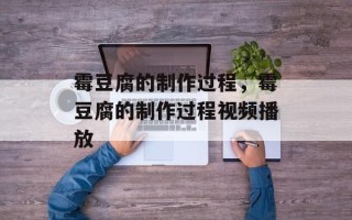 霉豆腐的制作过程，霉豆腐的制作过程视频播放