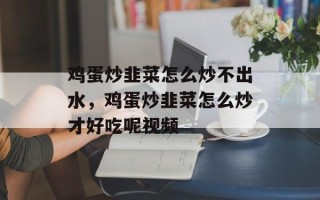 鸡蛋炒韭菜怎么炒不出水，鸡蛋炒韭菜怎么炒才好吃呢视频