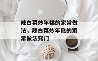 辣白菜炒年糕的家常做法，辣白菜炒年糕的家常做法窍门