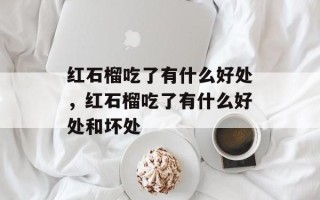 红石榴吃了有什么好处，红石榴吃了有什么好处和坏处