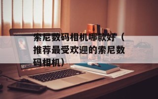 索尼数码相机哪款好（推荐最受欢迎的索尼数码相机）