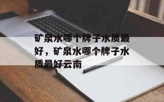 矿泉水哪个牌子水质最好，矿泉水哪个牌子水质最好云南