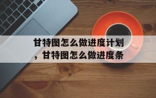 甘特图怎么做进度计划，甘特图怎么做进度条