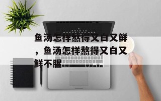鱼汤怎样熬得又白又鲜，鱼汤怎样熬得又白又鲜不腥