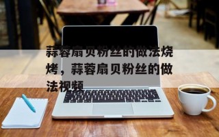 蒜蓉扇贝粉丝的做法烧烤，蒜蓉扇贝粉丝的做法视频