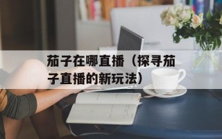 茄子在哪直播（探寻茄子直播的新玩法）