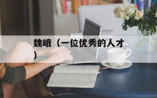 魏峨（一位优秀的人才）