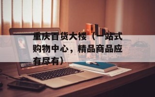 重庆百货大楼（一站式购物中心，精品商品应有尽有）