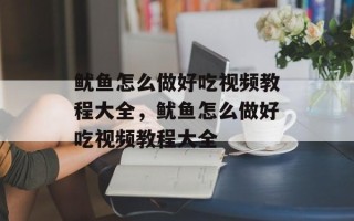 鱿鱼怎么做好吃视频教程大全，鱿鱼怎么做好吃视频教程大全