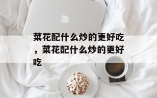 菜花配什么炒的更好吃，菜花配什么炒的更好吃