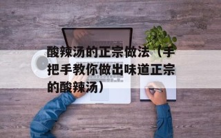 酸辣汤的正宗做法（手把手教你做出味道正宗的酸辣汤）