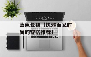 蓝色长裙（优雅而又时尚的穿搭推荐）
