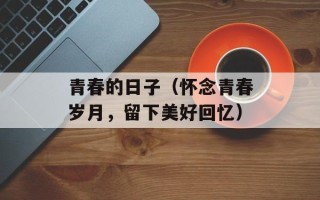 青春的日子（怀念青春岁月，留下美好回忆）