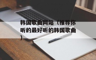 韩国歌曲网站（推荐你听的最好听的韩国歌曲）