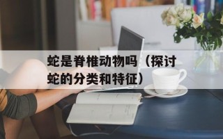 蛇是脊椎动物吗（探讨蛇的分类和特征）