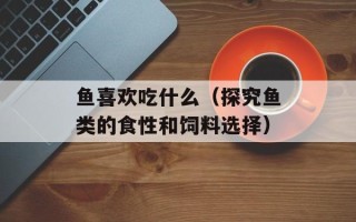 鱼喜欢吃什么（探究鱼类的食性和饲料选择）