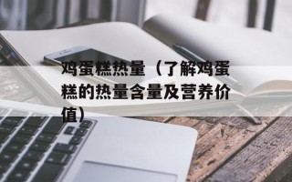 鸡蛋糕热量（了解鸡蛋糕的热量含量及营养价值）