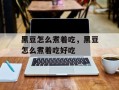黑豆怎么煮着吃，黑豆怎么煮着吃好吃