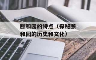 颐和园的特点（探秘颐和园的历史和文化）