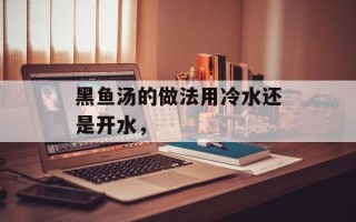 黑鱼汤的做法用冷水还是开水，