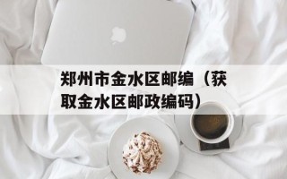郑州市金水区邮编（获取金水区邮政编码）