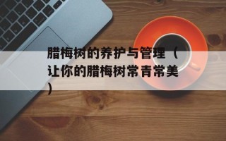 腊梅树的养护与管理（让你的腊梅树常青常美）