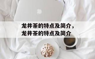 龙井茶的特点及简介，龙井茶的特点及简介