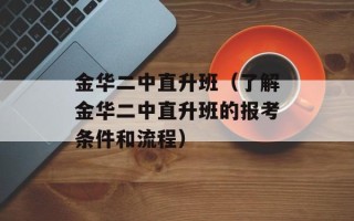 金华二中直升班（了解金华二中直升班的报考条件和流程）