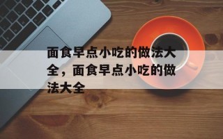 面食早点小吃的做法大全，面食早点小吃的做法大全