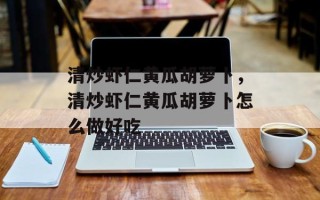 清炒虾仁黄瓜胡萝卜，清炒虾仁黄瓜胡萝卜怎么做好吃
