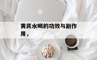 黄芪水喝的功效与副作用，