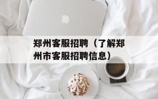 郑州客服招聘（了解郑州市客服招聘信息）