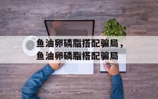 鱼油卵磷脂搭配骗局，鱼油卵磷脂搭配骗局