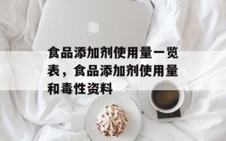 食品添加剂使用量一览表，食品添加剂使用量和毒性资料