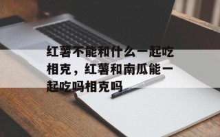 红薯不能和什么一起吃相克，红薯和南瓜能一起吃吗相克吗