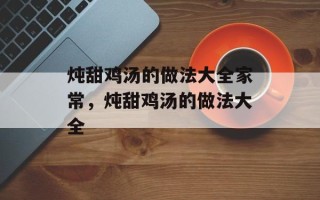 炖甜鸡汤的做法大全家常，炖甜鸡汤的做法大全