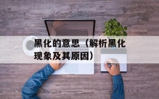 黑化的意思（解析黑化现象及其原因）