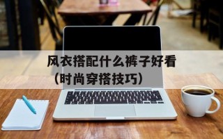 风衣搭配什么裤子好看（时尚穿搭技巧）