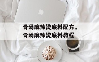 骨汤麻辣烫底料配方，骨汤麻辣烫底料教程