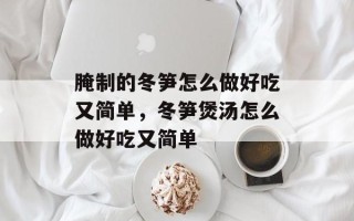 腌制的冬笋怎么做好吃又简单，冬笋煲汤怎么做好吃又简单