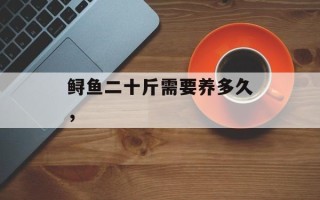 鲟鱼二十斤需要养多久，