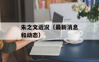 朱之文近况（最新消息和动态）