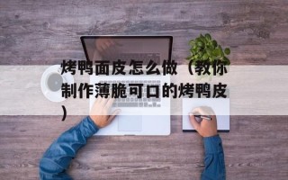 烤鸭面皮怎么做（教你制作薄脆可口的烤鸭皮）
